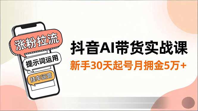 抖音AI带货实战课,涨粉拉流、提示词运用、挂车运营,新手30天起号月佣金5万+ - 严选资源大全