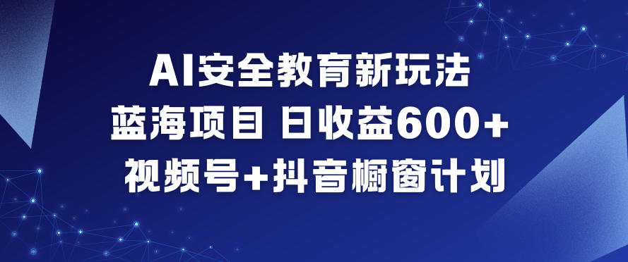 AI安全教育新玩法,蓝海项目,日收益6张+,视频号+抖音橱窗计划 - 严选资源大全