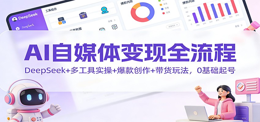 AI自媒体变现全流程：DeepSeek+多工具实操+爆款创作+带货玩法，0基础起号 - 严选资源大全
