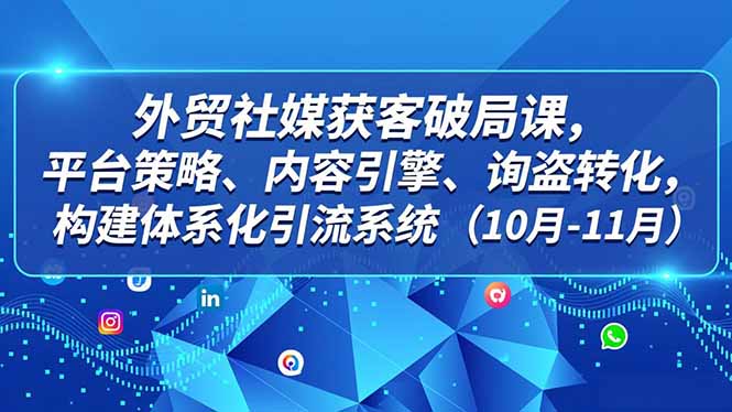 外贸 社媒获客破局课,平台策略、内容引擎、询盘转化,构建体系化引流系统(10月-11月 - 严选资源大全