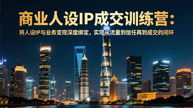 商业人设IP成交训练营-12月:将人设IP与业务变现深度绑定,从流量到信任再到成交闭环 - 严选资源大全