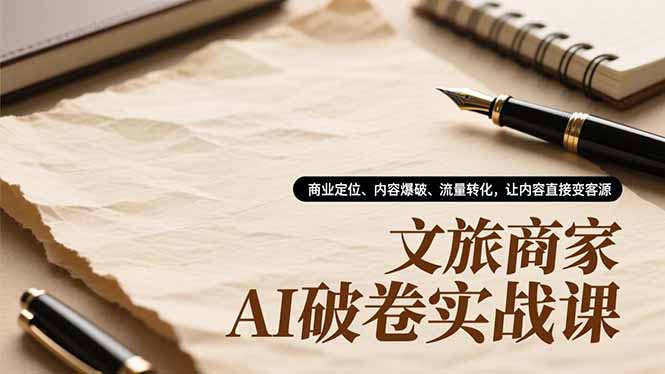 文旅商家AI破卷实战课，商业定位、内容爆破、流量转化，让内容直接变客源 - 严选资源大全