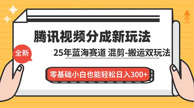 腾讯视频分成计划最新教程：25年蓝海赛道，混剪、搬运双玩法，零基础小白也能轻松日入300+ - 严选资源大全