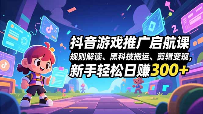 抖音游戏推广启航课，规则解读、黑科技搬运、剪辑变现，新手轻松日赚300+ - 严选资源大全