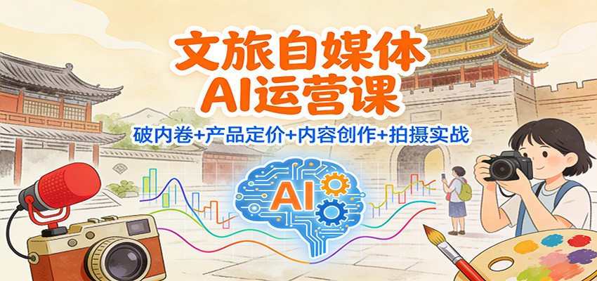 文旅自媒体AI运营课:破内卷+产品定价+内容创作+拍摄实战 - 严选资源大全