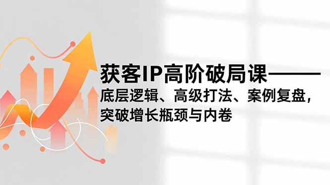 获客IP高阶破局课,底层逻辑、高级打法、案例复盘,突破增长瓶颈与内卷 - 严选资源大全