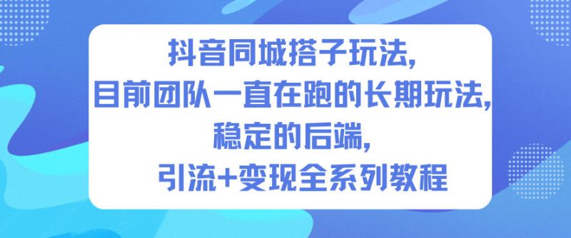抖音同城搭子玩法,目前团队一直在跑的长期玩法,稳定的后端,引流+变现全系列教程 - 严选资源大全 - 严选资源大全