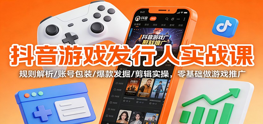 抖音游戏发行人实战课:规则解析/账号包装/爆款发掘 /剪辑实操,零基础做游戏推广 - 严选资源大全