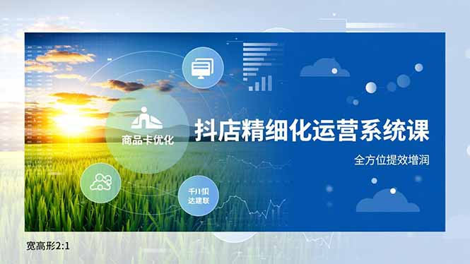 抖店精细化运营系统课，商品卡优化、达人建联、千川投放，全方位提效增润 - 严选资源大全