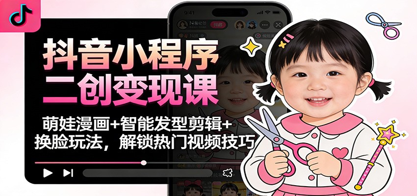抖音小程序二创变现课:萌娃漫画+智能发型剪辑+换脸玩法,解锁热门视频技巧 - 严选资源大全