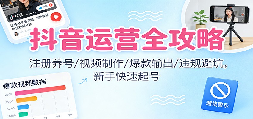 抖音运营全攻略:注册养号/视频制作/爆款输出/违规避坑,新手快速起号 - 严选资源大全