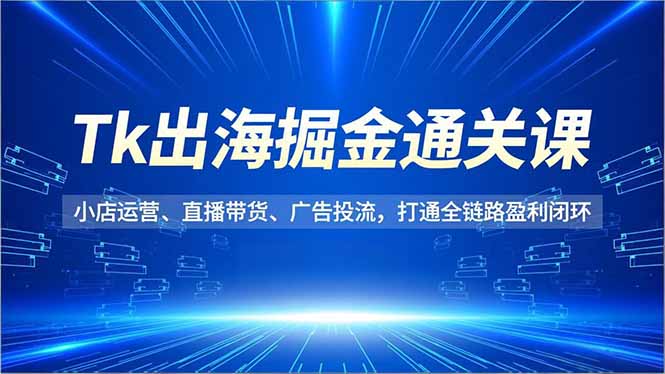 Tk出海掘金通关课,小店运营、直播带货、广告投流,打通全链路盈利闭环 - 严选资源大全