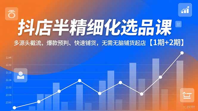抖店半精细化选品课,多源头截流、爆款预判、快速铺货,无脑铺货起店【1期+2期】 - 严选资源大全
