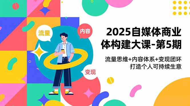 2025自媒体商业体构建大课-第5期,流量思维+内容体系+变现闭环,打造个人可持续生意 - 严选资源大全