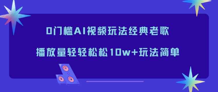 0门槛AI视频玩法经典老歌，播放量轻轻松松10w+玩法简单 - 严选资源大全