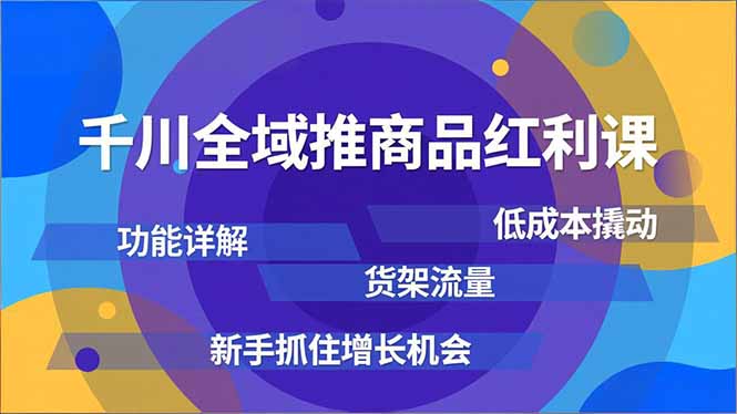 千川全域推商品红利课，功能详解、低成本撬动、货架流量，新手抓住增长机会 - 严选资源大全