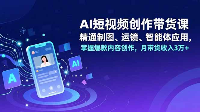 AI短视频创作带货课，精通制图、运镜、智能体应用，掌握爆款内容创作，月带货收入3万+ - 严选资源大全