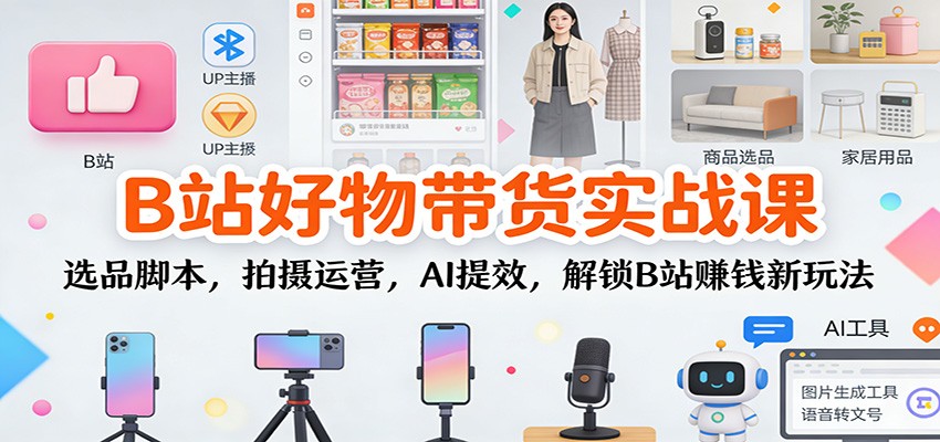 B站好物带货实战课：选品脚本，拍摄运营，AI提效，解锁B站赚钱新玩法 - 严选资源大全