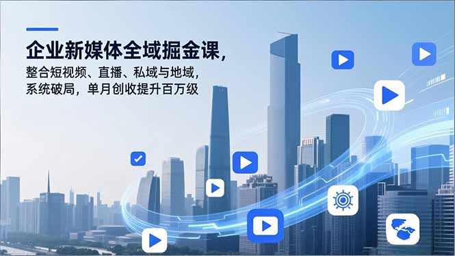 企业新媒体全域掘金课，整合短视频、直播、私域与地域，系统破局，单月创收提升百万级 - 严选资源大全 - 严选资源大全