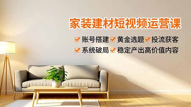 家装建材短视频运营课，账号搭建、黄金选题、投流获客，系统破局，稳定产出高价值内容 - 严选资源大全