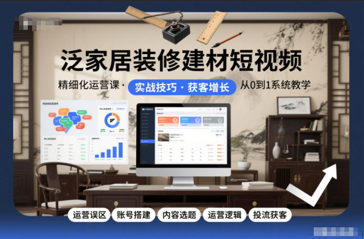 泛家居装修建材短视频精细化运营课，运营误区+账号搭建+内容选题+运营逻辑+投流获客 - 严选资源大全