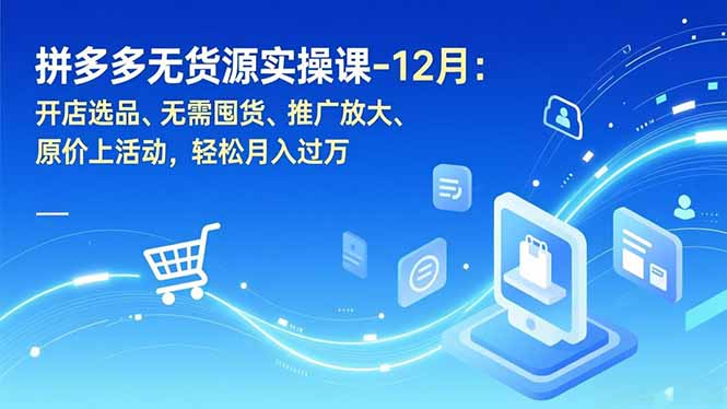 拼多多无货源实操课-12月：开店选品、无需囤货、推广放大、原价上活动，轻松月入过万 - 严选资源大全