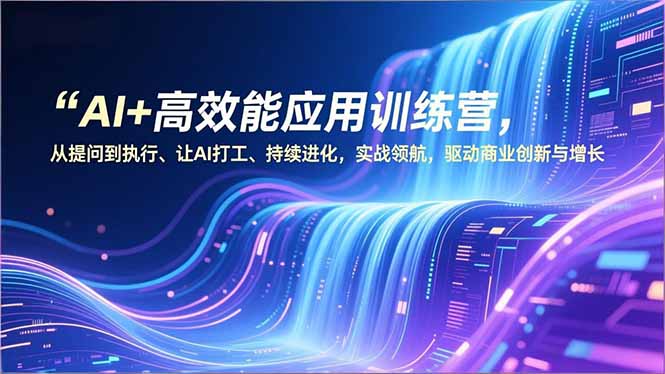 AI+高效能应用训练营，从提问到执行、让AI打工、持续进化，实战领航，驱动商业创新与增长 - 严选资源大全