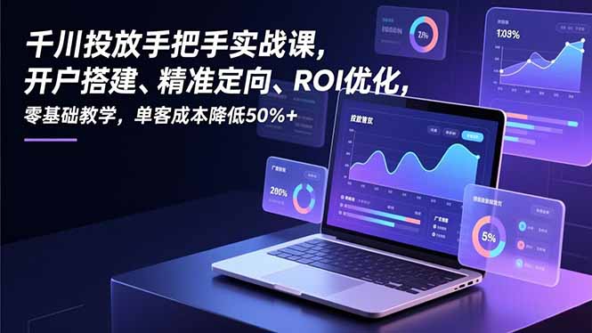 千川投放手把手实战课，开户搭建、精准定向、ROI优化，零基础教学，单客成本降低50%+ - 严选资源大全
