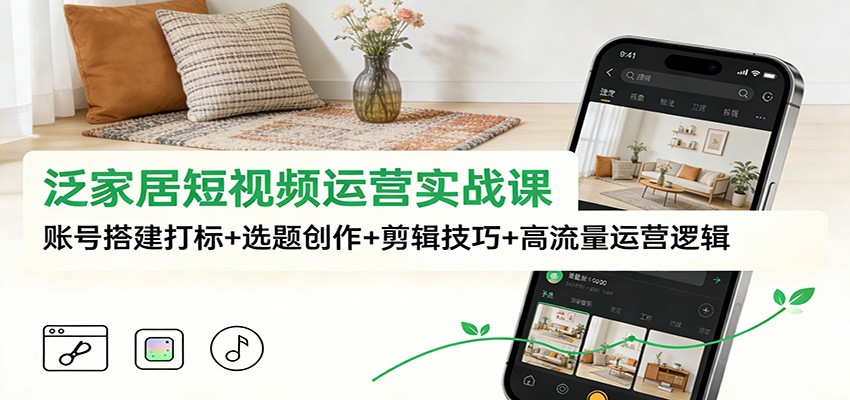 泛家居短视频运营实战课:账号搭建打标+选题创作+剪辑技巧+高流量运营逻辑 - 严选资源大全