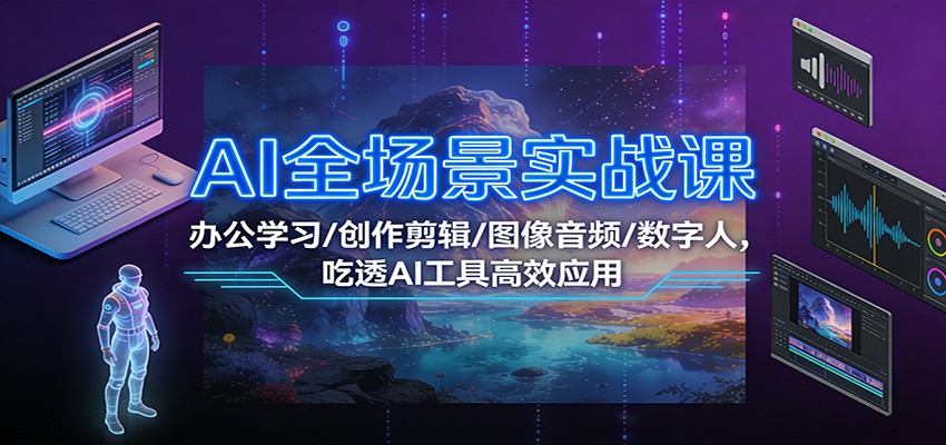 AI全场景实战课:办公学习/创作剪辑/图像音频/数字人,吃透AI工具高效应用 - 严选资源大全