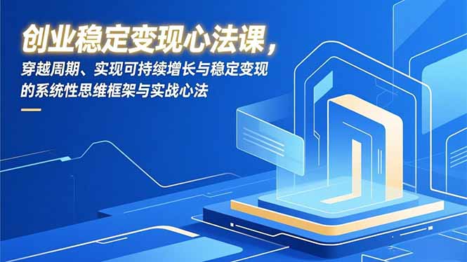 创业稳定变现心法课，穿越周期、实现可持续增长与稳定变现的系统性思维框架与实战心法 - 严选资源大全