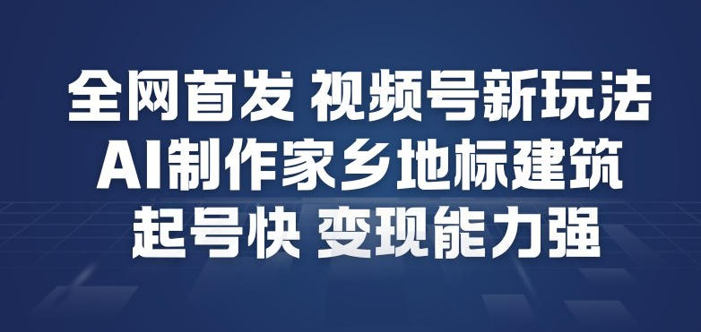 全网首发，视频号新玩法，AI制作家乡地标建筑，起号快，变现能力强 - 严选资源大全