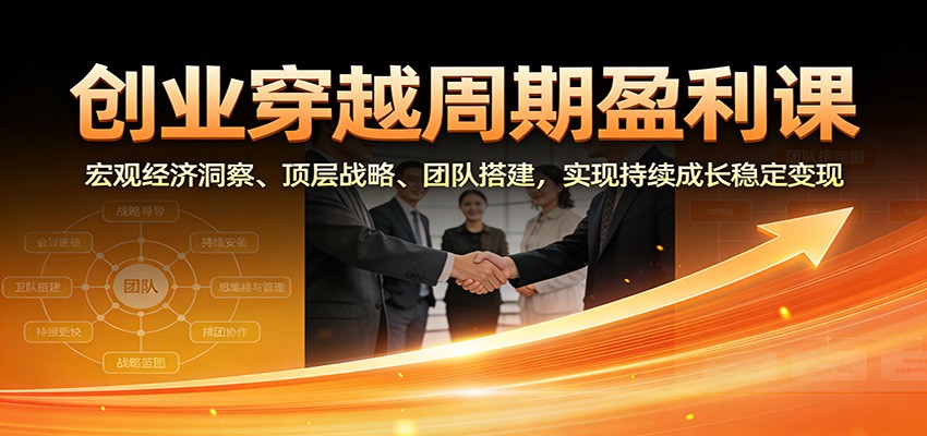 创业穿越周期盈利课:宏观经济洞察、顶层战略、团队搭建,实现持续成长稳定变现 - 严选资源大全