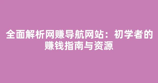 全面解析网赚导航网站：初学者的赚钱指南与资源 - 严选资源大全 - 严选资源大全