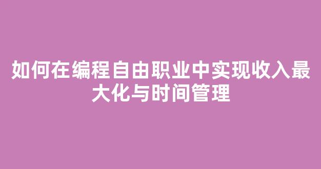 如何在编程自由职业中实现收入最大化与时间管理 - 严选资源大全