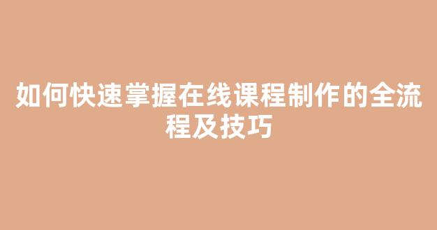 如何快速掌握在线课程制作的全流程及技巧 - 严选资源大全
