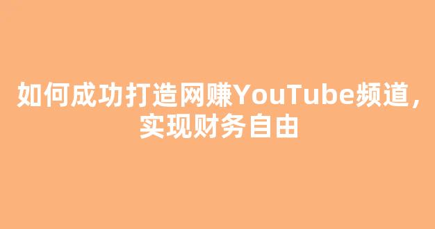 如何成功打造网赚YouTube频道，实现财务自由 - 严选资源大全
