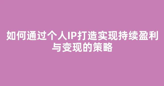 如何通过个人IP打造实现持续盈利与变现的策略 - 严选资源大全