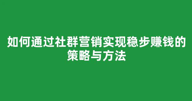 如何通过社群营销实现稳步赚钱的策略与方法 - 严选资源大全