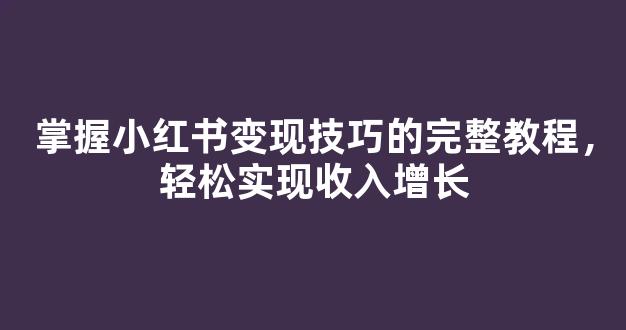 掌握小红书变现技巧的完整教程，轻松实现收入增长 - 严选资源大全