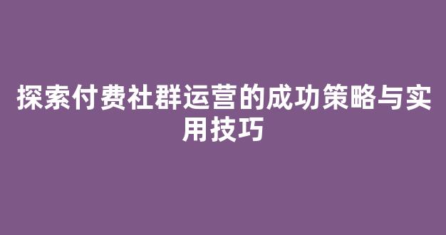 探索付费社群运营的成功策略与实用技巧 - 严选资源大全