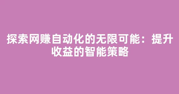 探索网赚自动化的无限可能：提升收益的智能策略 - 严选资源大全
