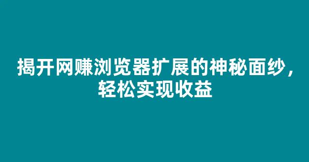 揭开网赚浏览器扩展的神秘面纱，轻松实现收益 - 严选资源大全