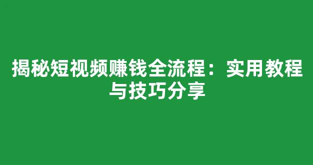 揭秘短视频赚钱全流程：实用教程与技巧分享 - 严选资源大全