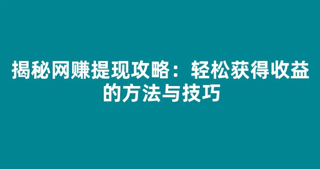 揭秘网赚提现攻略：轻松获得收益的方法与技巧 - 严选资源大全