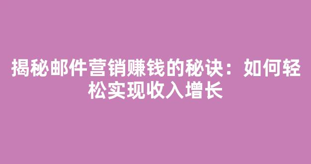 揭秘邮件营销赚钱的秘诀：如何轻松实现收入增长 - 严选资源大全