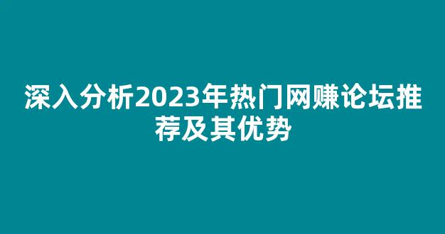 深入分析2023年热门网赚论坛推荐及其优势 - 严选资源大全