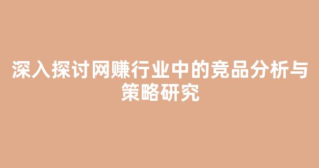 深入探讨网赚行业中的竞品分析与策略研究 - 严选资源大全