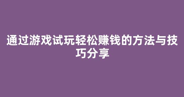 通过游戏试玩轻松赚钱的方法与技巧分享 - 严选资源大全