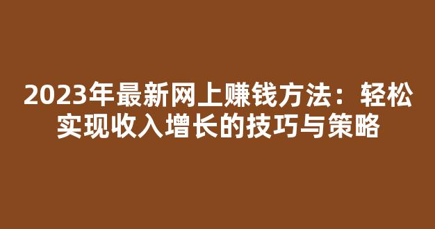 2023年最新网上赚钱方法：轻松实现收入增长的技巧与策略 - 严选资源大全
